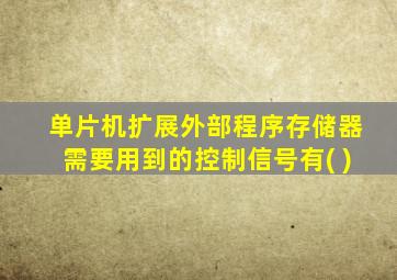 单片机扩展外部程序存储器需要用到的控制信号有( )